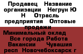 Продавец › Название организации ­ Негрун Ю.Н. › Отрасль предприятия ­ Оптовые продажи › Минимальный оклад ­ 1 - Все города Работа » Вакансии   . Чувашия респ.,Новочебоксарск г.